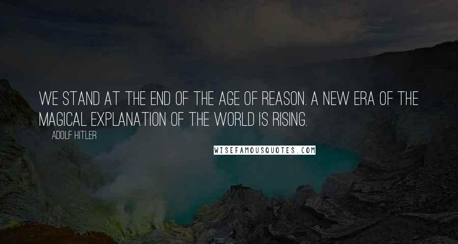 Adolf Hitler Quotes: We stand at the end of the Age of Reason. A new era of the magical explanation of the world is rising.