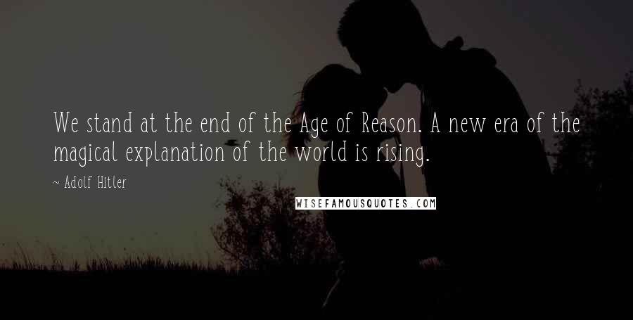 Adolf Hitler Quotes: We stand at the end of the Age of Reason. A new era of the magical explanation of the world is rising.