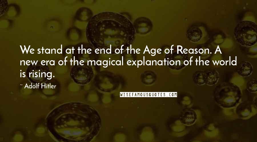 Adolf Hitler Quotes: We stand at the end of the Age of Reason. A new era of the magical explanation of the world is rising.