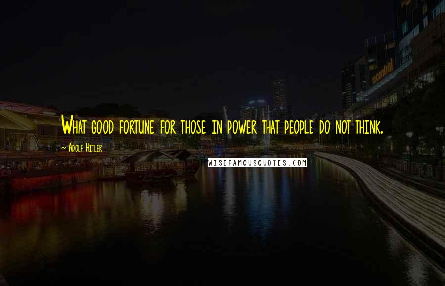 Adolf Hitler Quotes: What good fortune for those in power that people do not think.