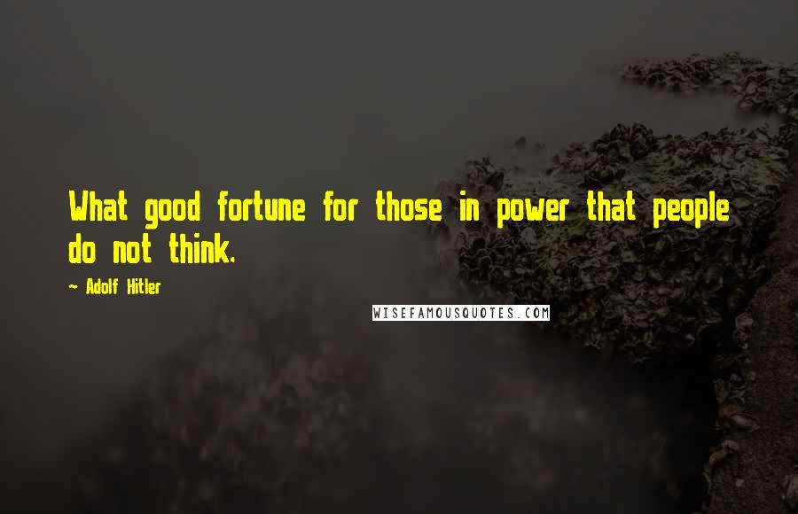 Adolf Hitler Quotes: What good fortune for those in power that people do not think.