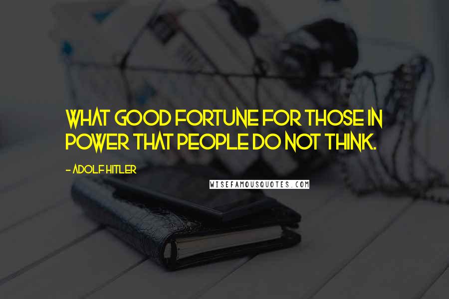 Adolf Hitler Quotes: What good fortune for those in power that people do not think.
