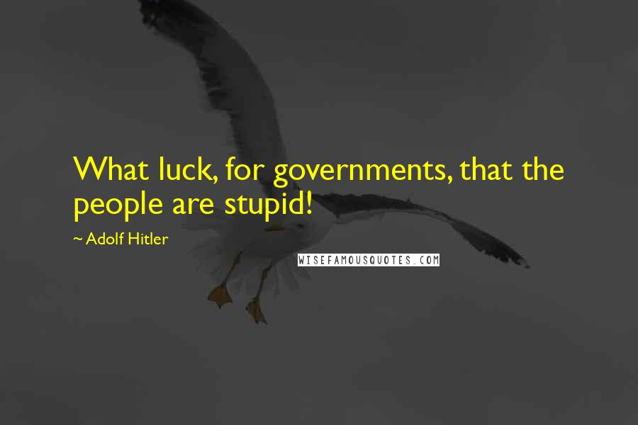 Adolf Hitler Quotes: What luck, for governments, that the people are stupid!