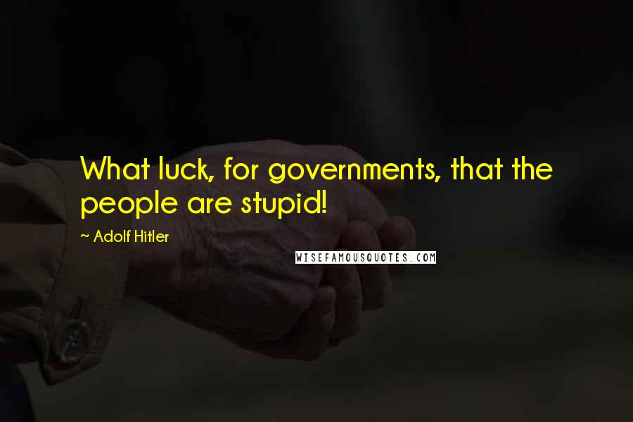Adolf Hitler Quotes: What luck, for governments, that the people are stupid!