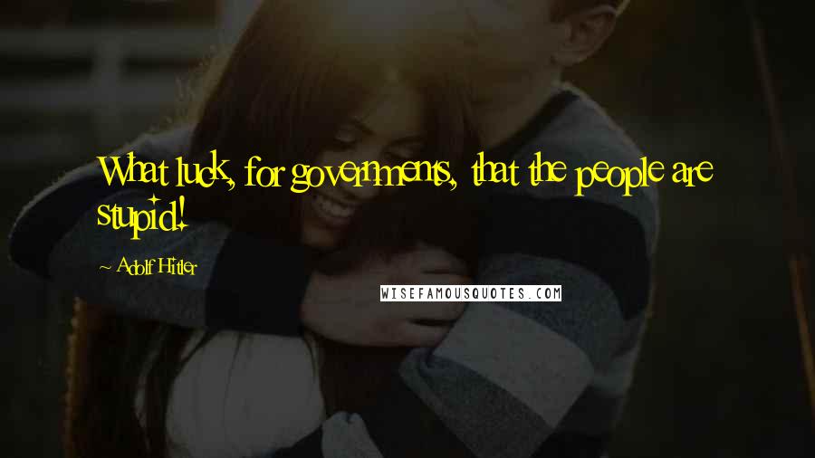 Adolf Hitler Quotes: What luck, for governments, that the people are stupid!