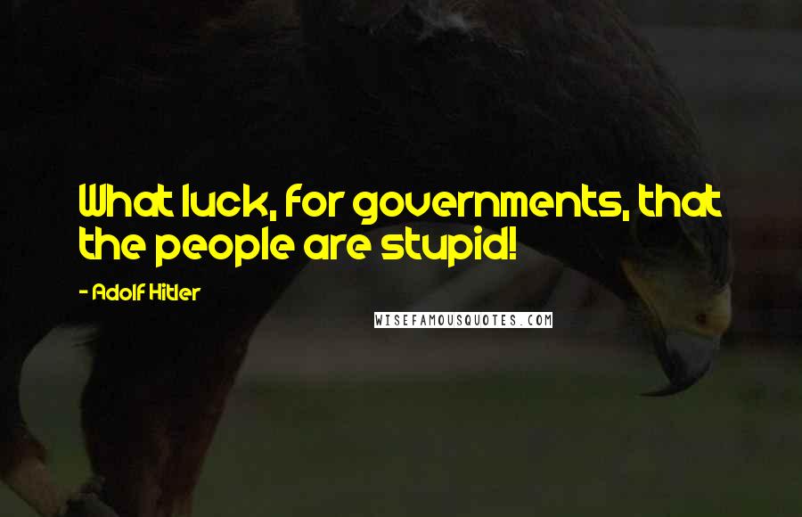 Adolf Hitler Quotes: What luck, for governments, that the people are stupid!
