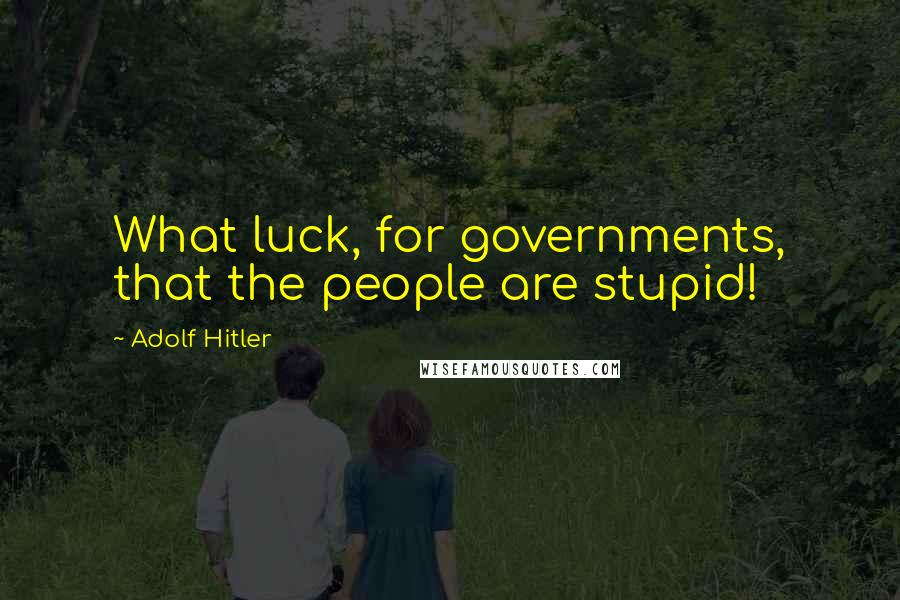 Adolf Hitler Quotes: What luck, for governments, that the people are stupid!