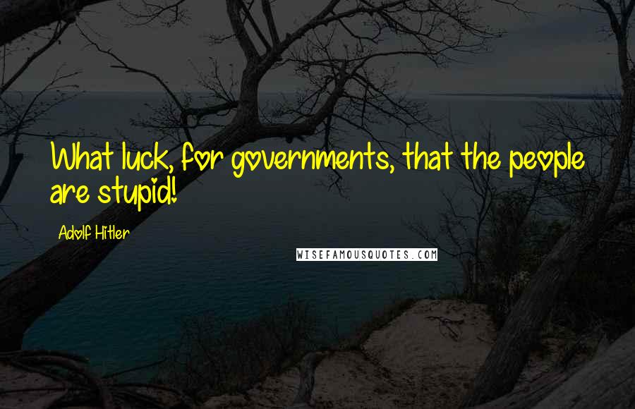 Adolf Hitler Quotes: What luck, for governments, that the people are stupid!