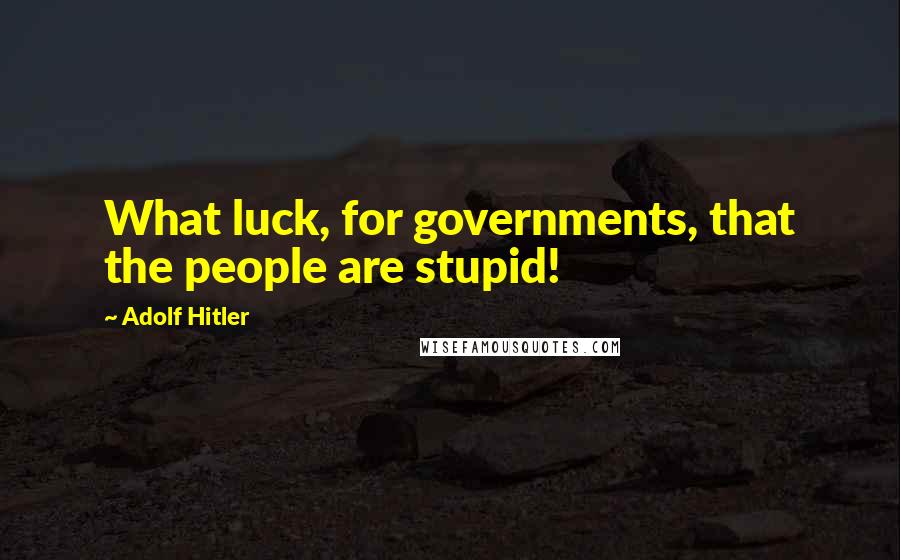 Adolf Hitler Quotes: What luck, for governments, that the people are stupid!