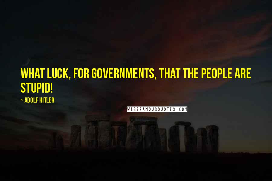 Adolf Hitler Quotes: What luck, for governments, that the people are stupid!