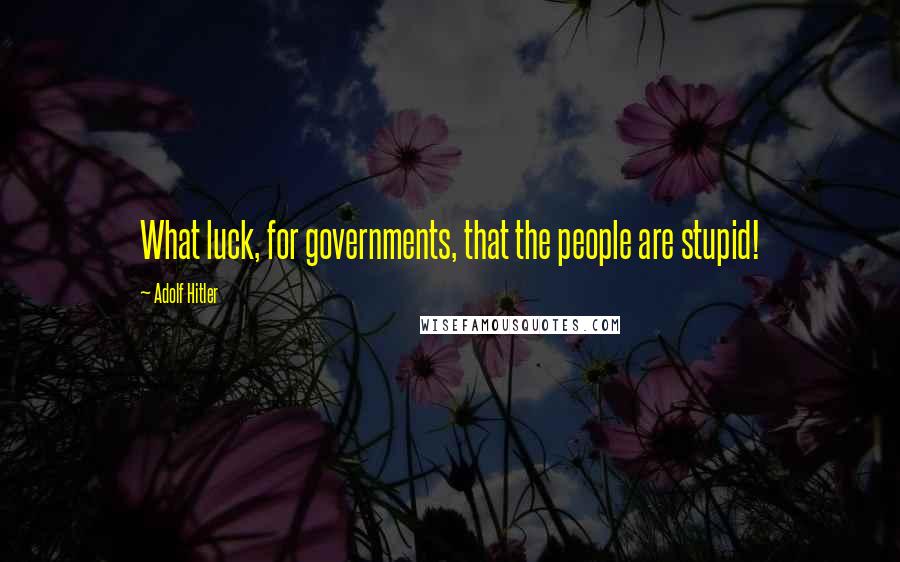 Adolf Hitler Quotes: What luck, for governments, that the people are stupid!