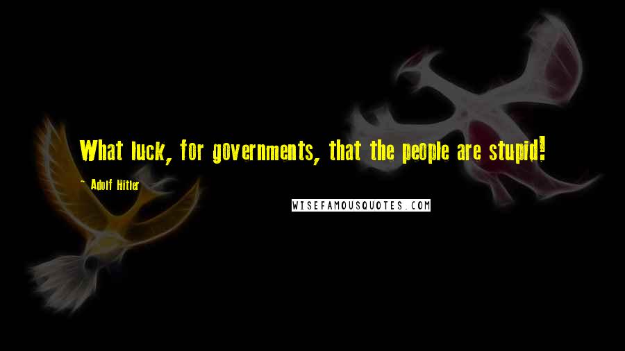 Adolf Hitler Quotes: What luck, for governments, that the people are stupid!