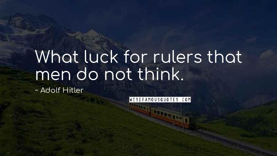 Adolf Hitler Quotes: What luck for rulers that men do not think.