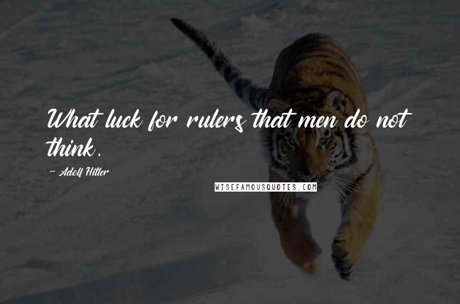 Adolf Hitler Quotes: What luck for rulers that men do not think.