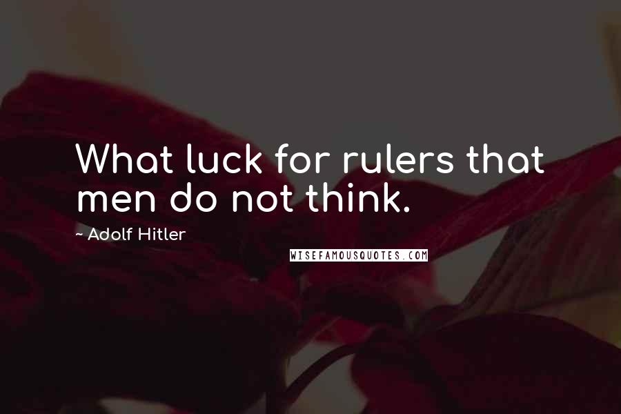 Adolf Hitler Quotes: What luck for rulers that men do not think.