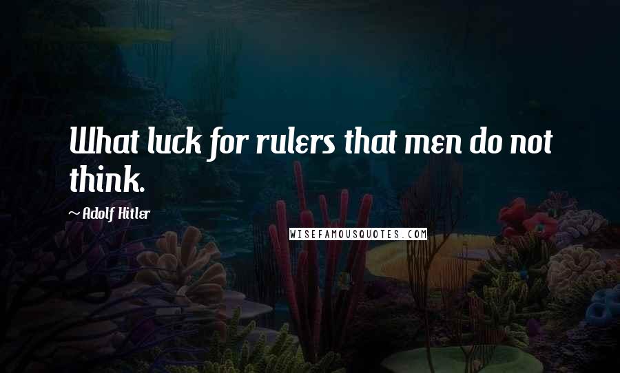 Adolf Hitler Quotes: What luck for rulers that men do not think.