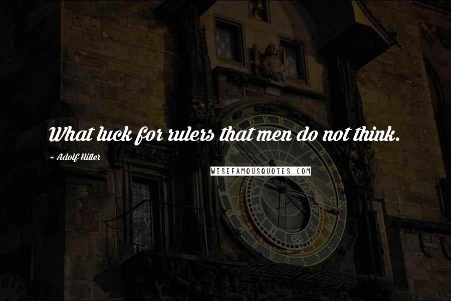 Adolf Hitler Quotes: What luck for rulers that men do not think.