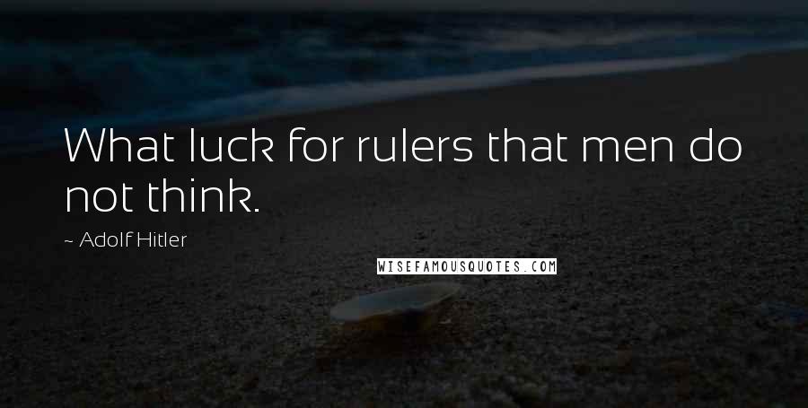 Adolf Hitler Quotes: What luck for rulers that men do not think.