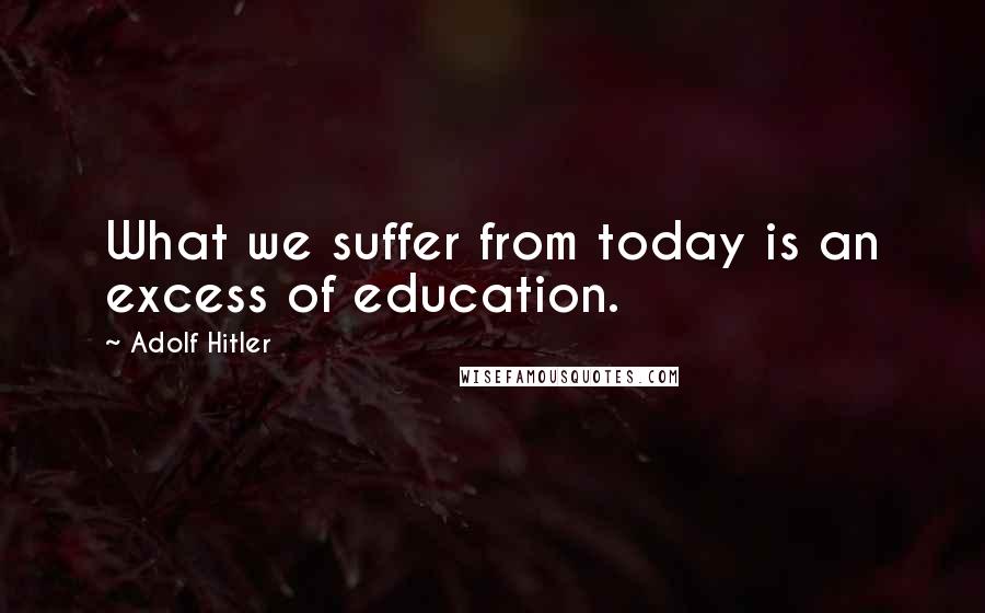 Adolf Hitler Quotes: What we suffer from today is an excess of education.