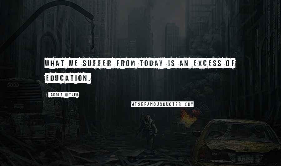 Adolf Hitler Quotes: What we suffer from today is an excess of education.