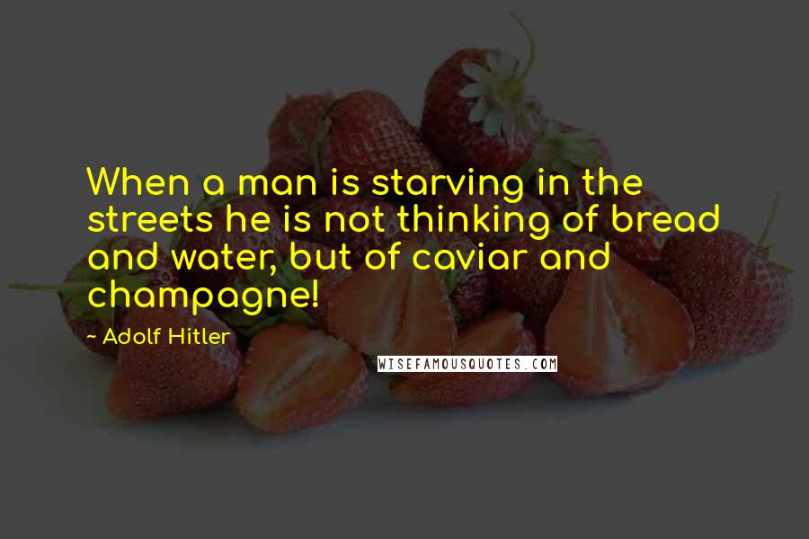 Adolf Hitler Quotes: When a man is starving in the streets he is not thinking of bread and water, but of caviar and champagne!