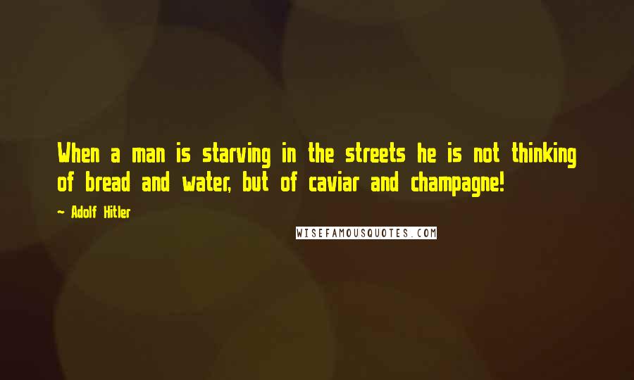 Adolf Hitler Quotes: When a man is starving in the streets he is not thinking of bread and water, but of caviar and champagne!