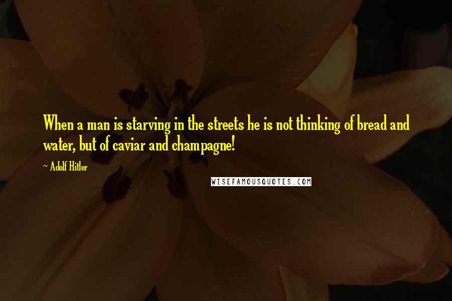 Adolf Hitler Quotes: When a man is starving in the streets he is not thinking of bread and water, but of caviar and champagne!