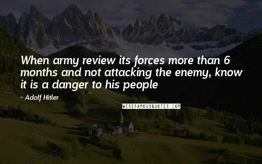 Adolf Hitler Quotes: When army review its forces more than 6 months and not attacking the enemy, know it is a danger to his people