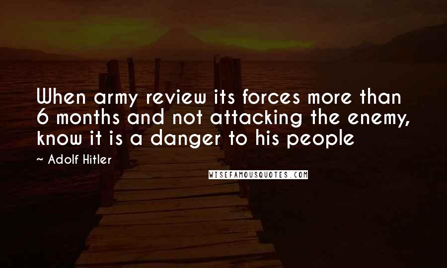 Adolf Hitler Quotes: When army review its forces more than 6 months and not attacking the enemy, know it is a danger to his people