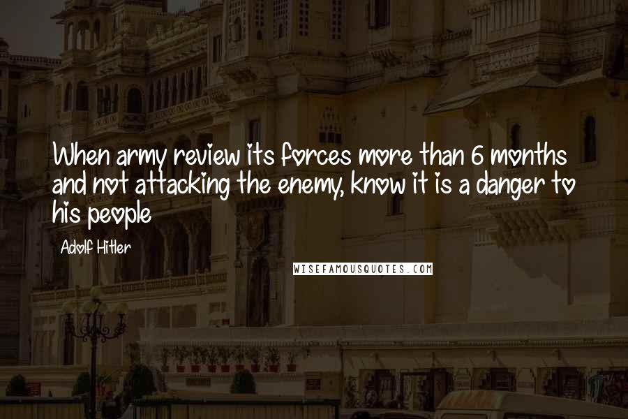 Adolf Hitler Quotes: When army review its forces more than 6 months and not attacking the enemy, know it is a danger to his people