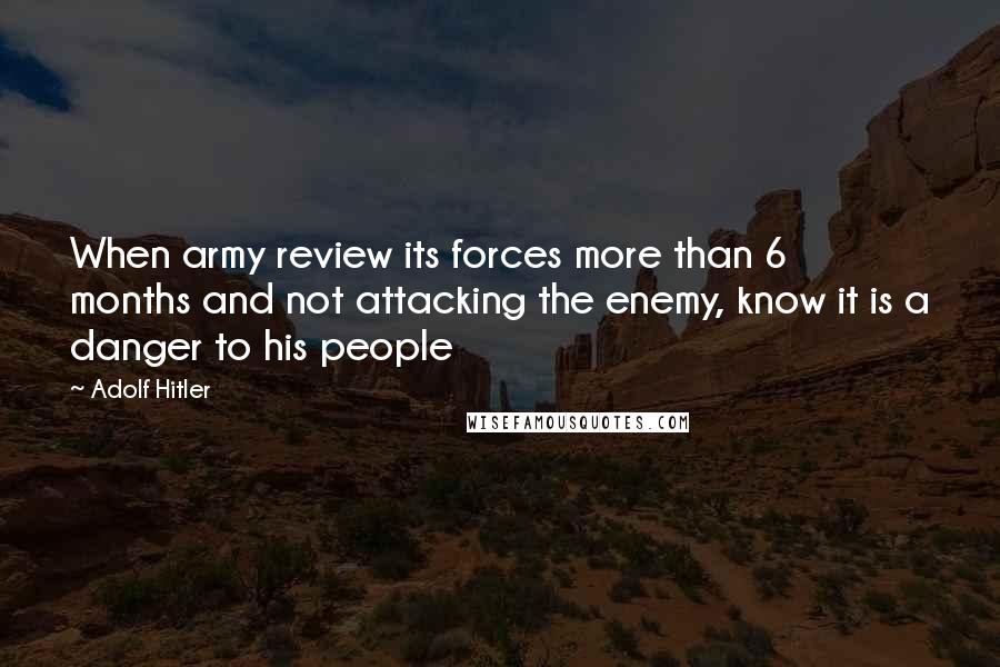 Adolf Hitler Quotes: When army review its forces more than 6 months and not attacking the enemy, know it is a danger to his people