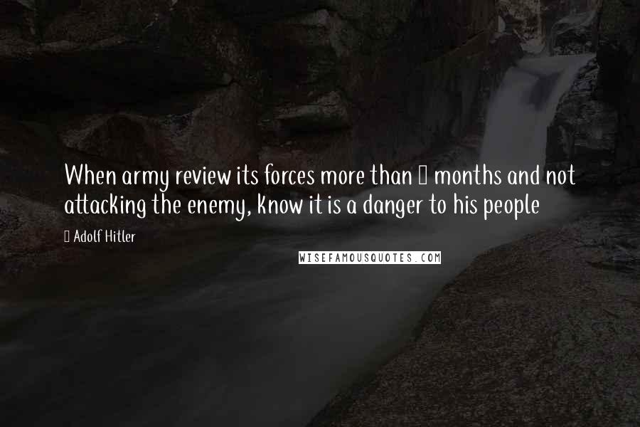 Adolf Hitler Quotes: When army review its forces more than 6 months and not attacking the enemy, know it is a danger to his people