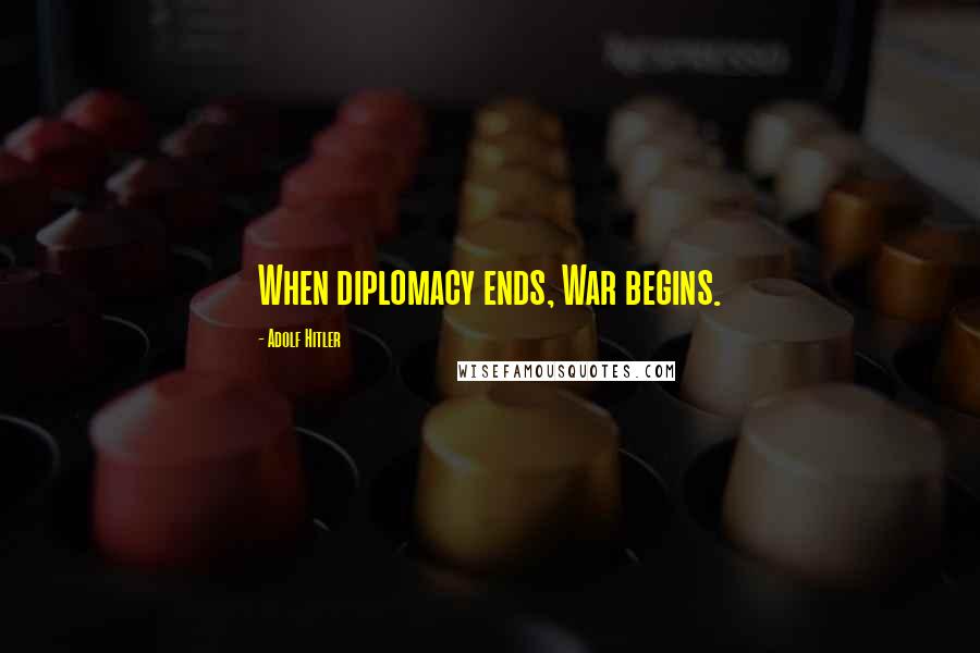 Adolf Hitler Quotes: When diplomacy ends, War begins.