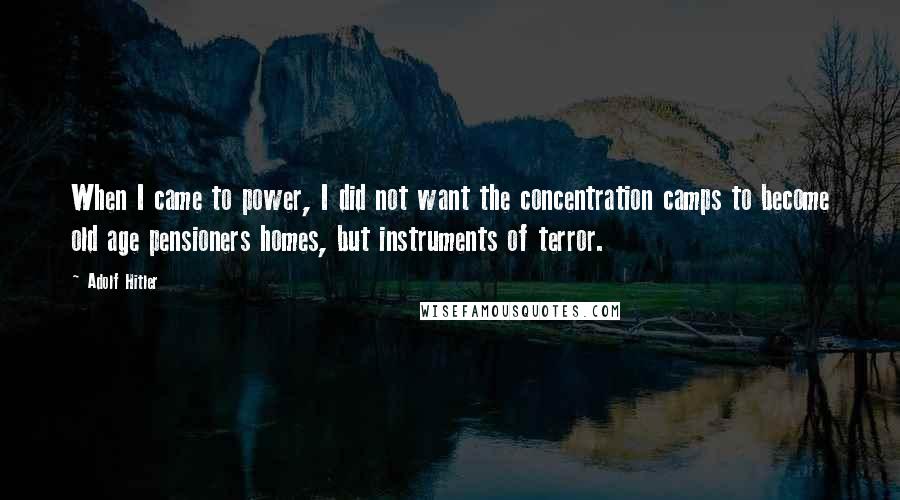 Adolf Hitler Quotes: When I came to power, I did not want the concentration camps to become old age pensioners homes, but instruments of terror.