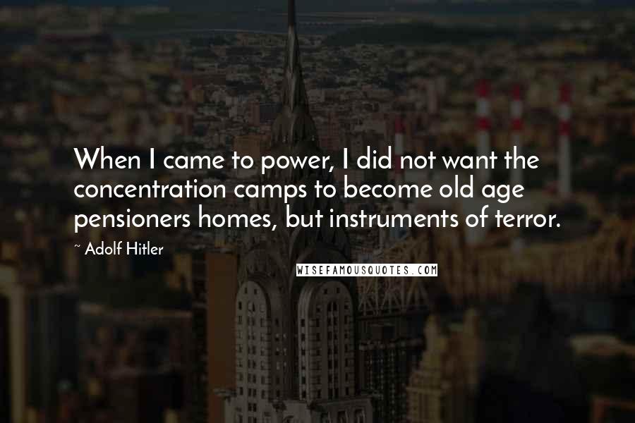 Adolf Hitler Quotes: When I came to power, I did not want the concentration camps to become old age pensioners homes, but instruments of terror.