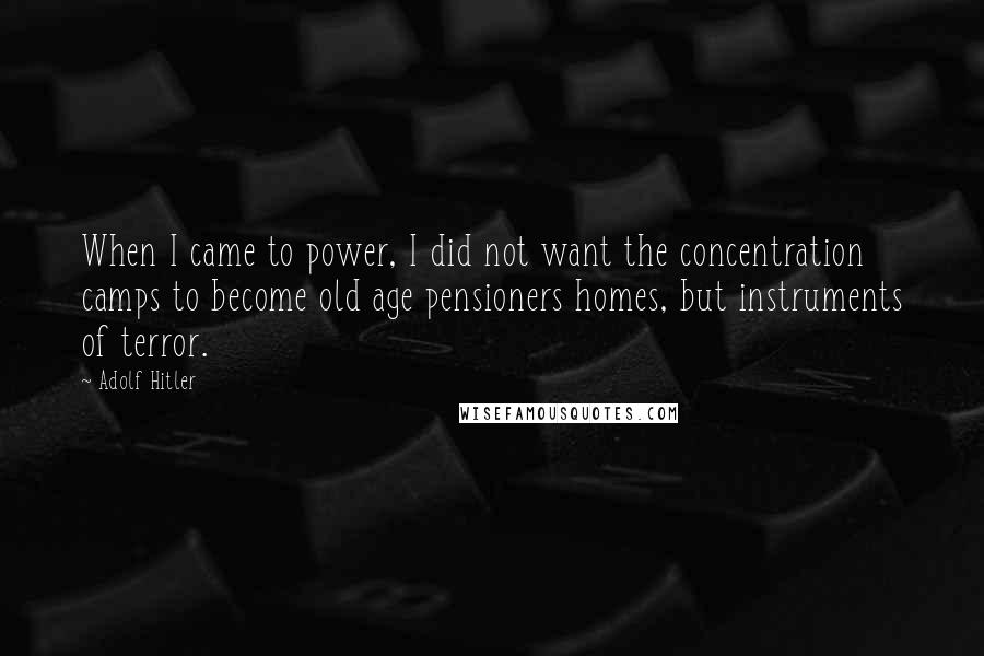 Adolf Hitler Quotes: When I came to power, I did not want the concentration camps to become old age pensioners homes, but instruments of terror.