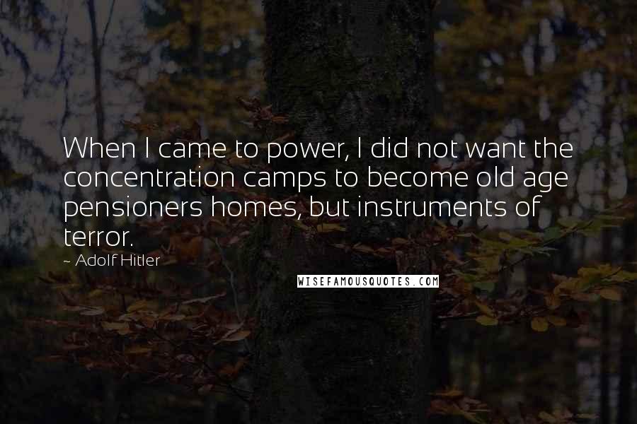 Adolf Hitler Quotes: When I came to power, I did not want the concentration camps to become old age pensioners homes, but instruments of terror.