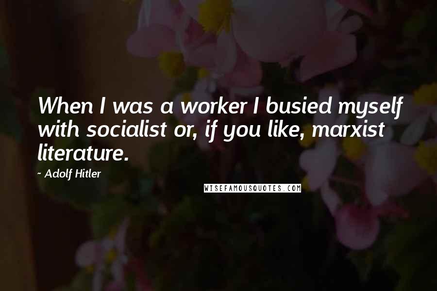 Adolf Hitler Quotes: When I was a worker I busied myself with socialist or, if you like, marxist literature.