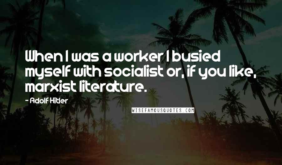 Adolf Hitler Quotes: When I was a worker I busied myself with socialist or, if you like, marxist literature.