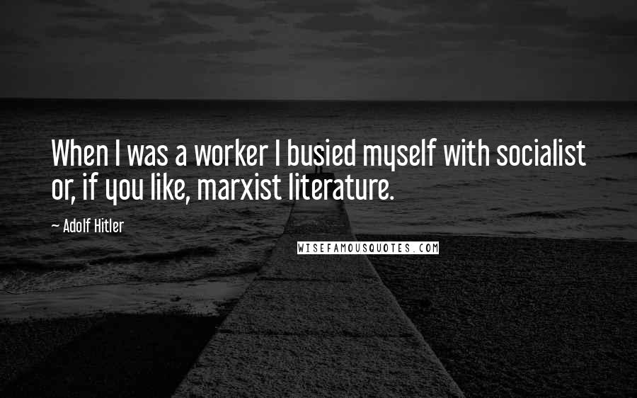 Adolf Hitler Quotes: When I was a worker I busied myself with socialist or, if you like, marxist literature.