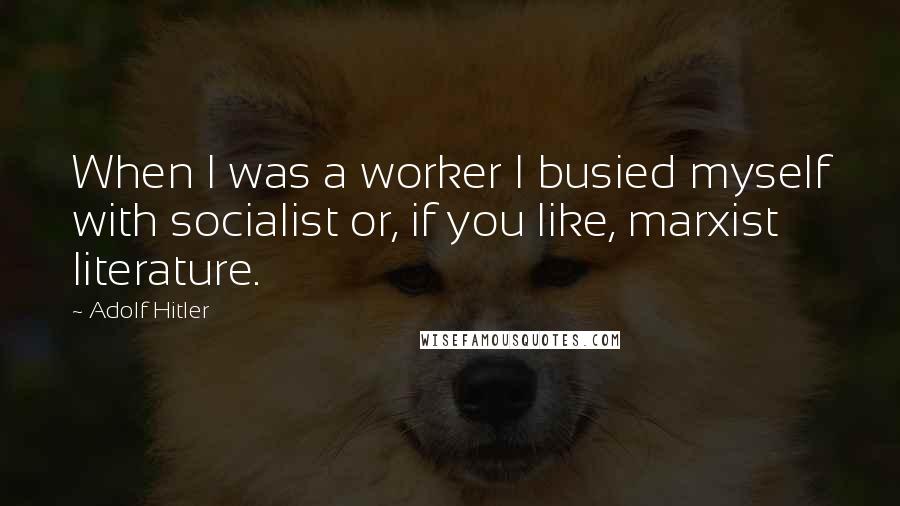 Adolf Hitler Quotes: When I was a worker I busied myself with socialist or, if you like, marxist literature.