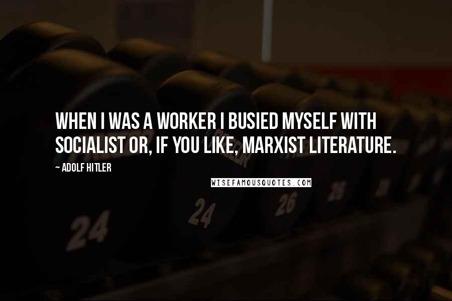 Adolf Hitler Quotes: When I was a worker I busied myself with socialist or, if you like, marxist literature.