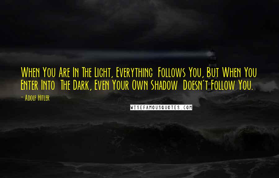Adolf Hitler Quotes: When You Are In The Light, Everything Follows You, But When You Enter Into The Dark, Even Your Own Shadow Doesn't Follow You.