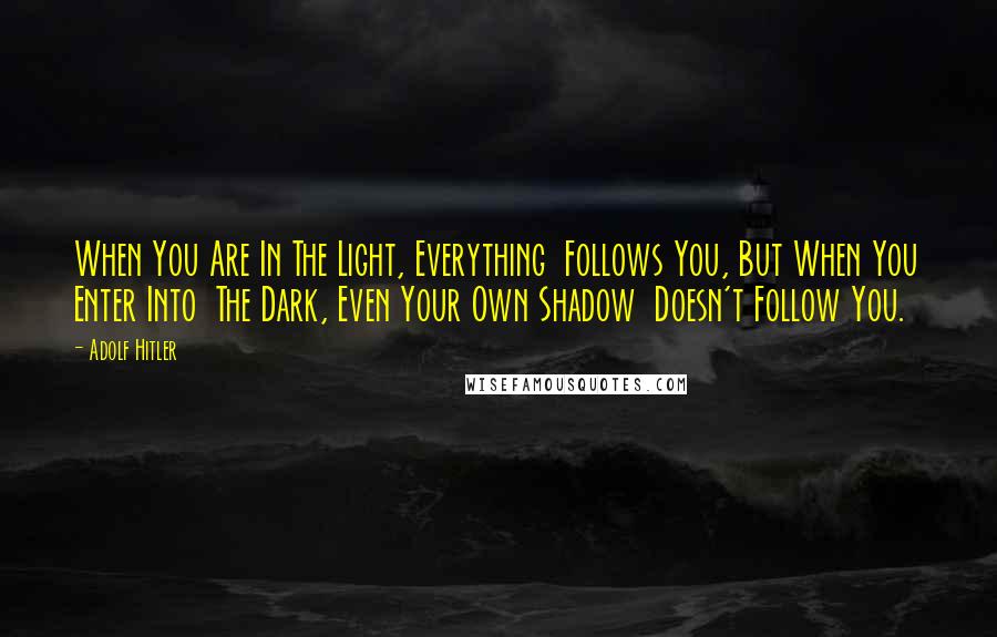 Adolf Hitler Quotes: When You Are In The Light, Everything  Follows You, But When You Enter Into  The Dark, Even Your Own Shadow  Doesn't Follow You.