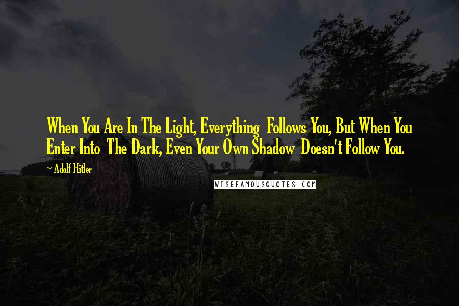 Adolf Hitler Quotes: When You Are In The Light, Everything  Follows You, But When You Enter Into  The Dark, Even Your Own Shadow  Doesn't Follow You.
