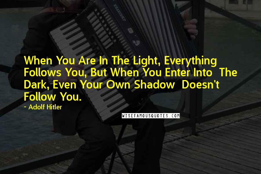 Adolf Hitler Quotes: When You Are In The Light, Everything  Follows You, But When You Enter Into  The Dark, Even Your Own Shadow  Doesn't Follow You.