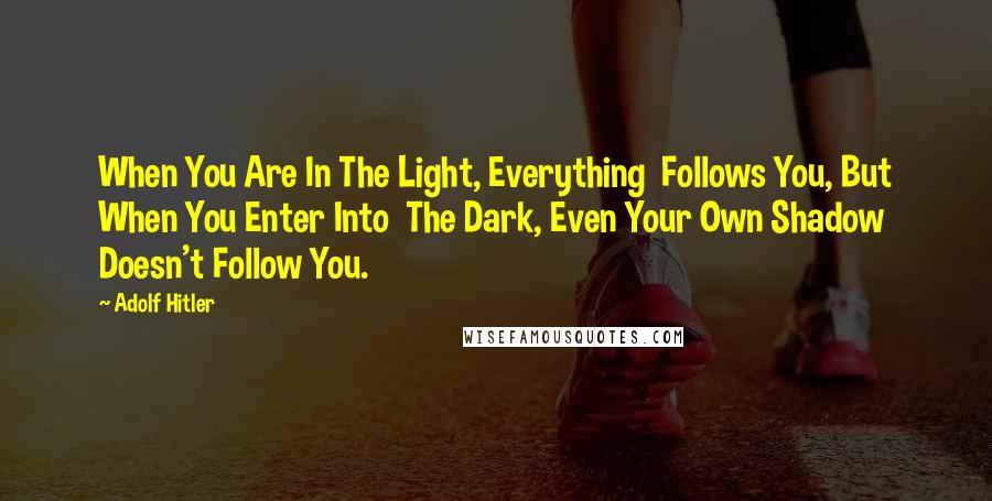 Adolf Hitler Quotes: When You Are In The Light, Everything  Follows You, But When You Enter Into  The Dark, Even Your Own Shadow  Doesn't Follow You.