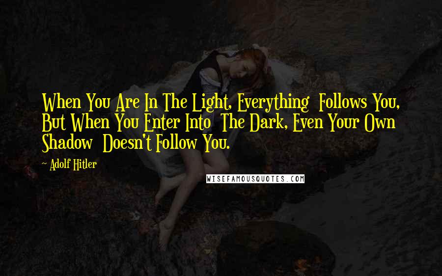 Adolf Hitler Quotes: When You Are In The Light, Everything  Follows You, But When You Enter Into  The Dark, Even Your Own Shadow  Doesn't Follow You.