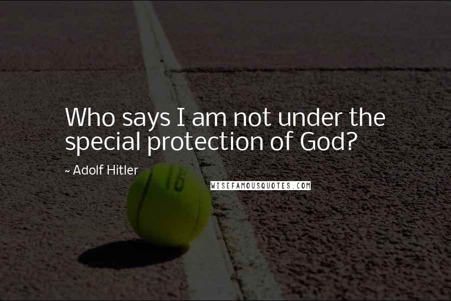 Adolf Hitler Quotes: Who says I am not under the special protection of God?