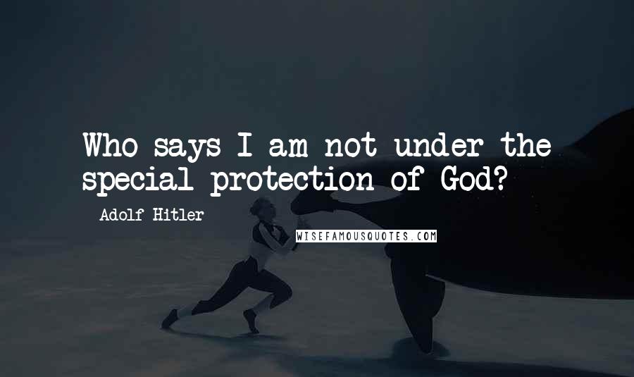 Adolf Hitler Quotes: Who says I am not under the special protection of God?